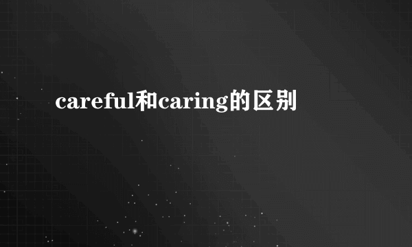 careful和caring的区别
