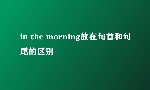 in the morning放在句首和句尾的区别
