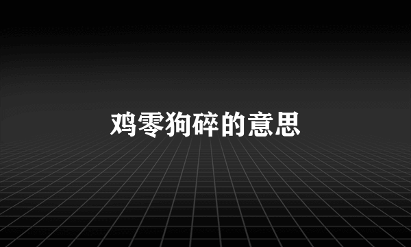 鸡零狗碎的意思