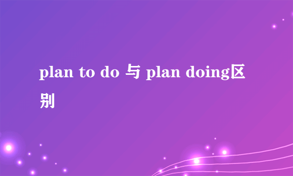 plan to do 与 plan doing区别