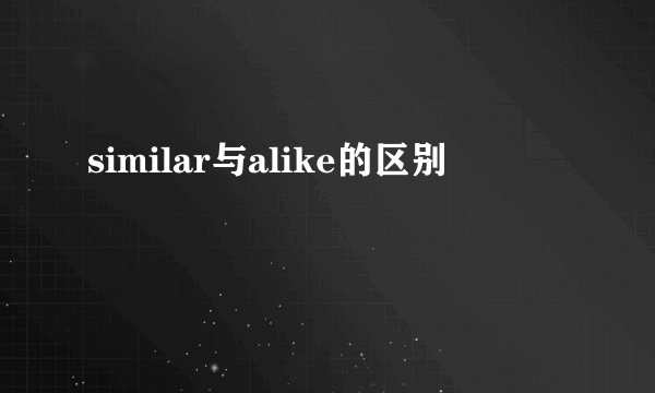 similar与alike的区别