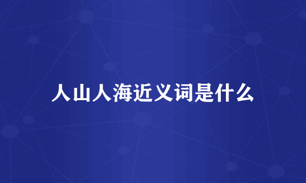 人山人海近义词是什么