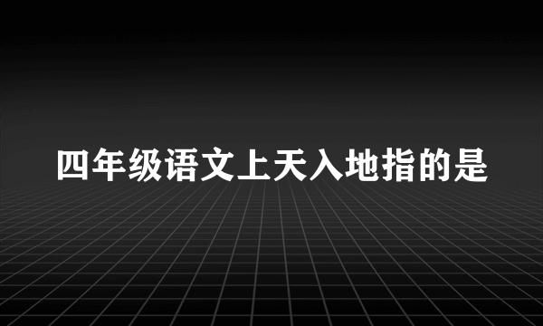 四年级语文上天入地指的是