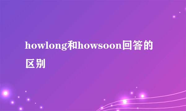 howlong和howsoon回答的区别