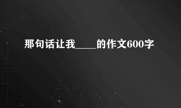 那句话让我____的作文600字