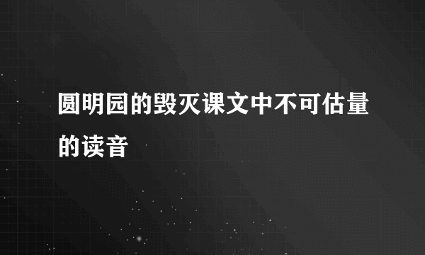 圆明园的毁灭课文中不可估量的读音
