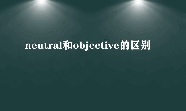 neutral和objective的区别