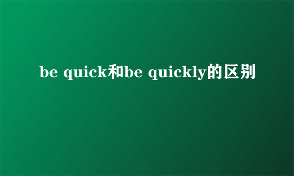 be quick和be quickly的区别