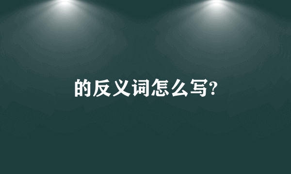 的反义词怎么写?