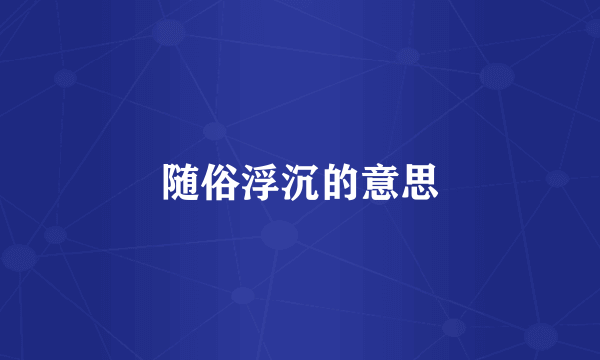 随俗浮沉的意思