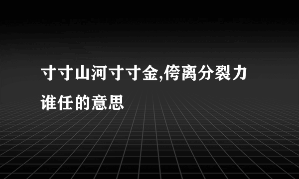 寸寸山河寸寸金,侉离分裂力谁任的意思