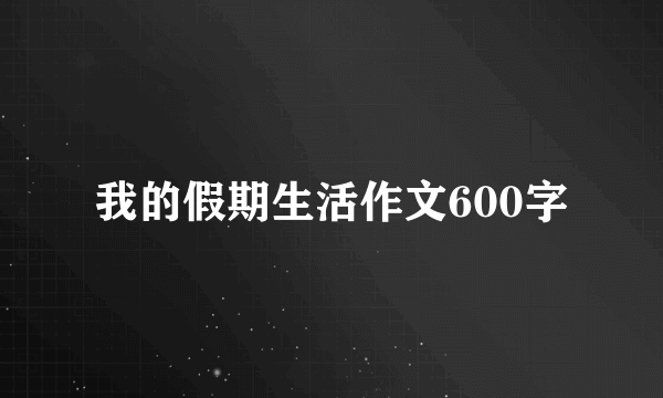 我的假期生活作文600字