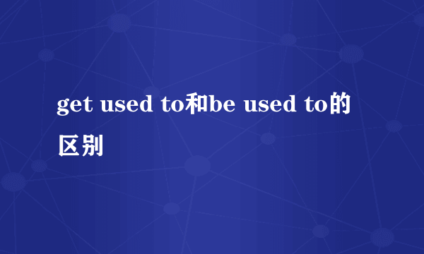 get used to和be used to的区别