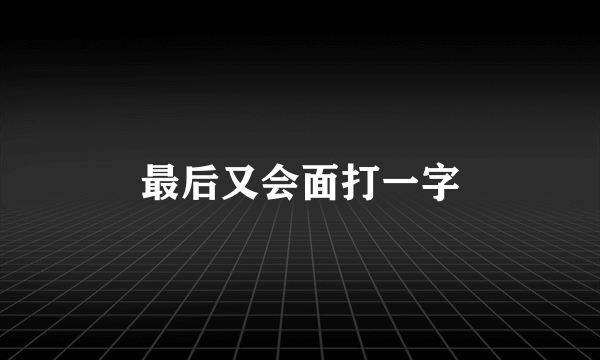 最后又会面打一字