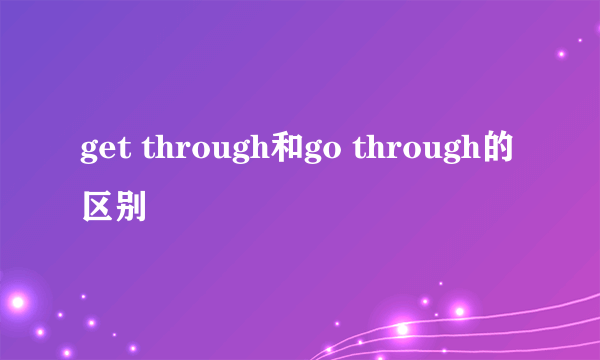 get through和go through的区别