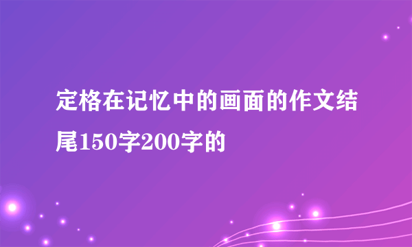 定格在记忆中的画面的作文结尾150字200字的