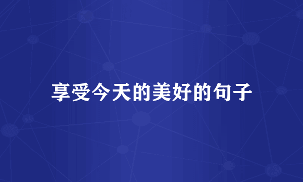 享受今天的美好的句子