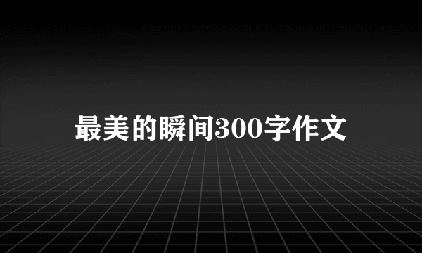 最美的瞬间300字作文