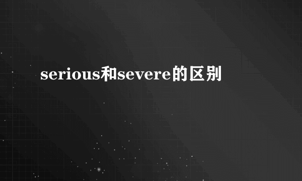 serious和severe的区别