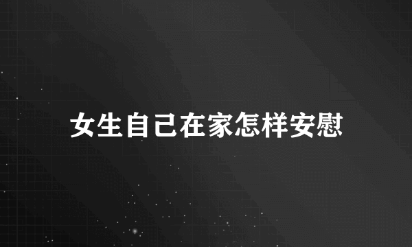 女生自己在家怎样安慰