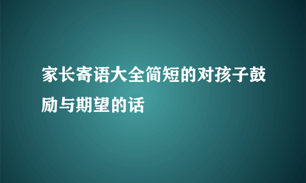家长寄语大全简短的对孩子鼓励与期望的话