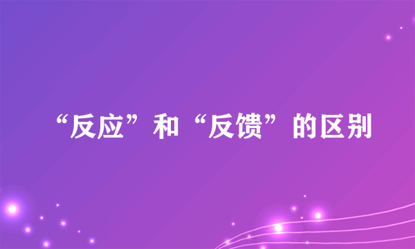 “反应”和“反馈”的区别