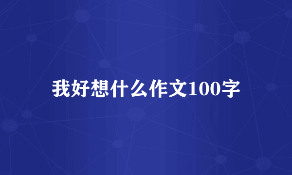 我好想什么作文100字