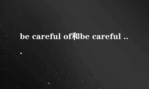 be careful of和be careful with的区别