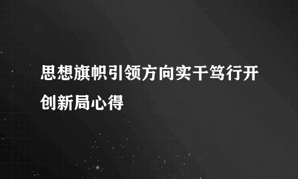 思想旗帜引领方向实干笃行开创新局心得