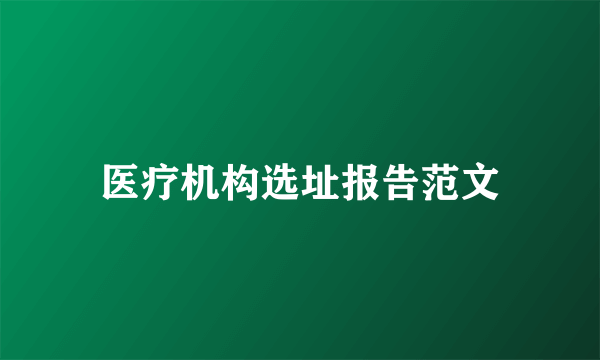 医疗机构选址报告范文
