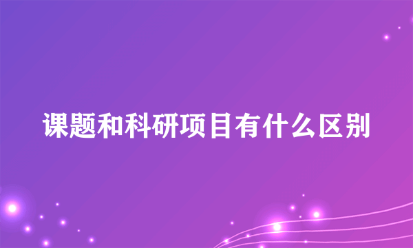 课题和科研项目有什么区别