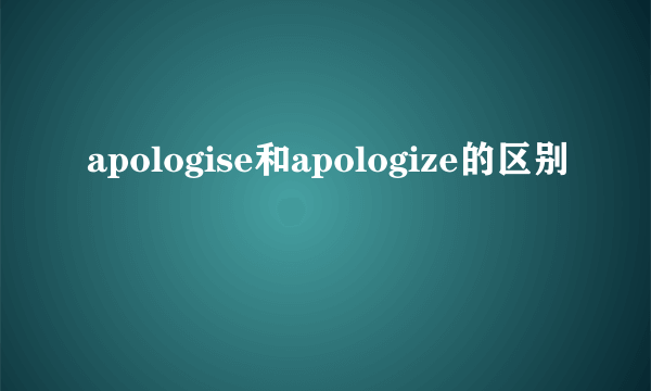 apologise和apologize的区别