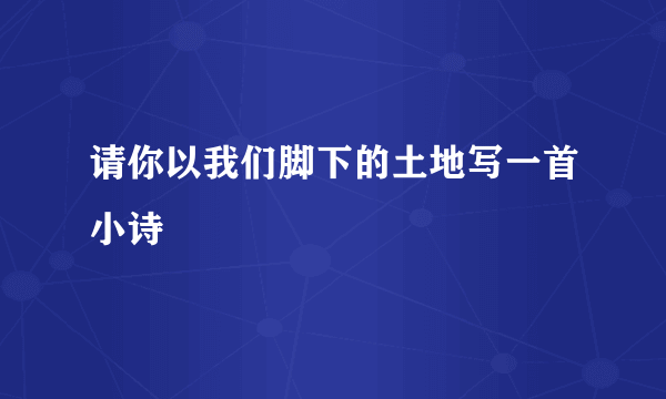 请你以我们脚下的土地写一首小诗