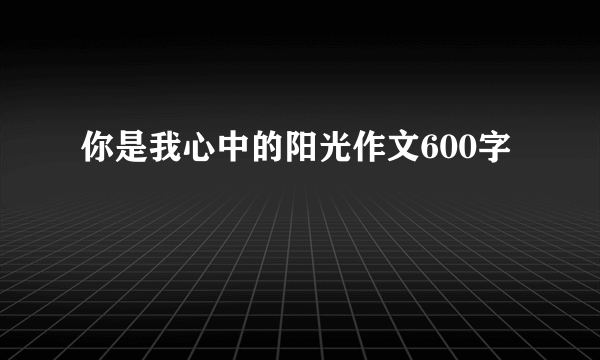 你是我心中的阳光作文600字