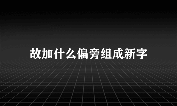 故加什么偏旁组成新字