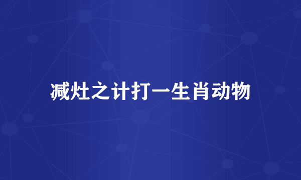 减灶之计打一生肖动物