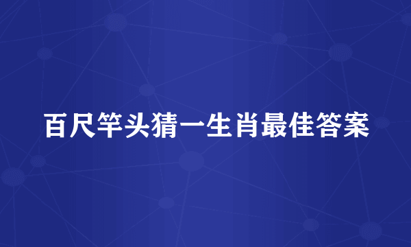 百尺竿头猜一生肖最佳答案