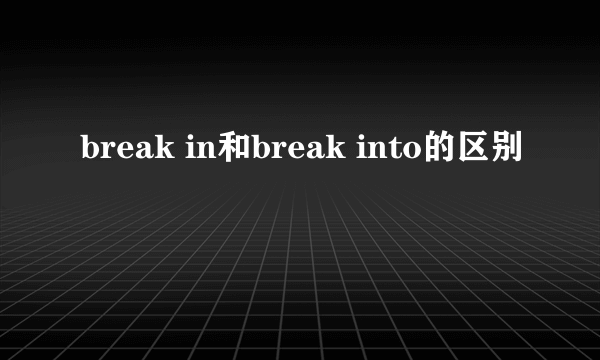 break in和break into的区别