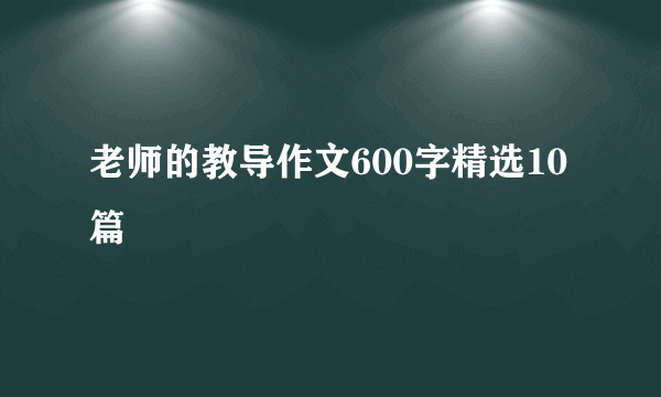 老师的教导作文600字精选10篇