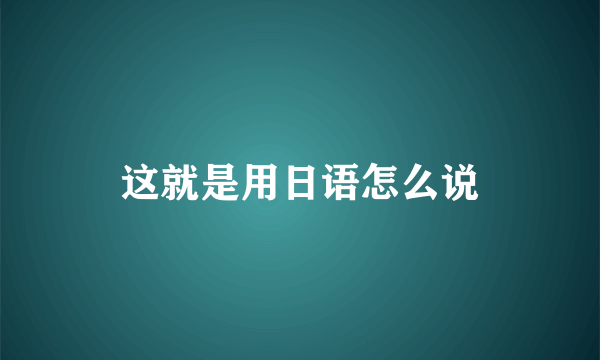 这就是用日语怎么说
