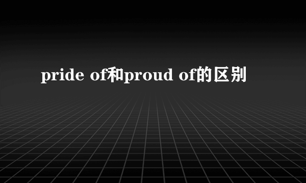 pride of和proud of的区别
