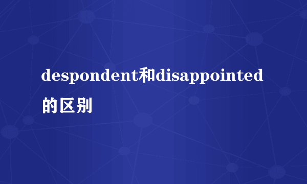 despondent和disappointed的区别