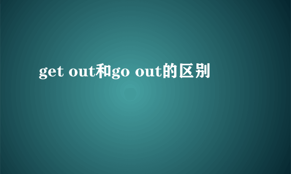 get out和go out的区别