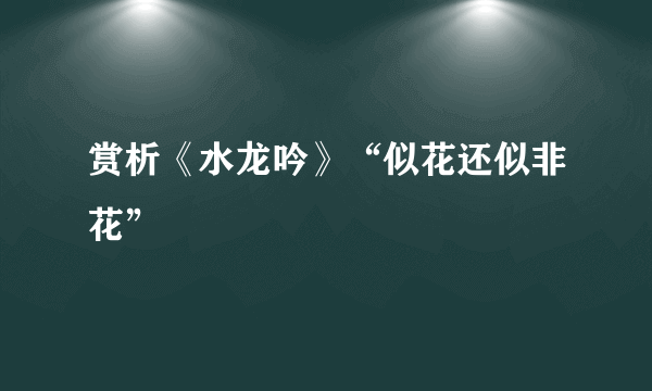赏析《水龙吟》“似花还似非花”