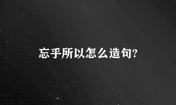 忘乎所以怎么造句?