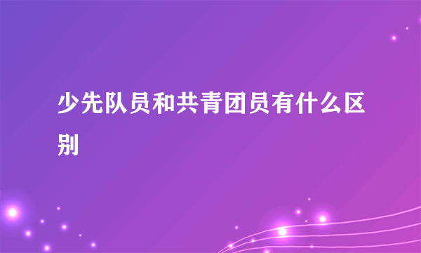 少先队员和共青团员有什么区别
