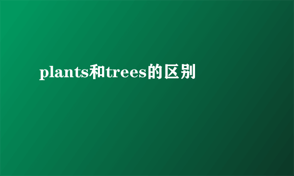 plants和trees的区别