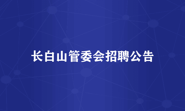 长白山管委会招聘公告