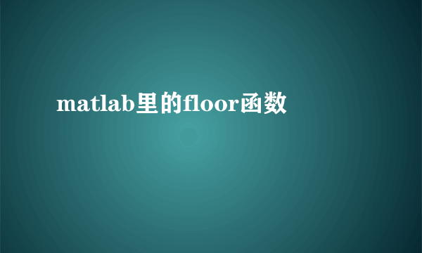 matlab里的floor函数
