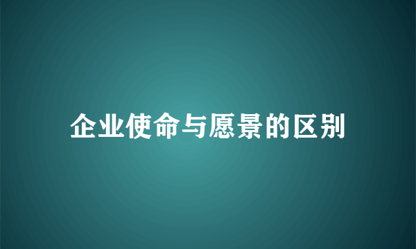 企业使命与愿景的区别